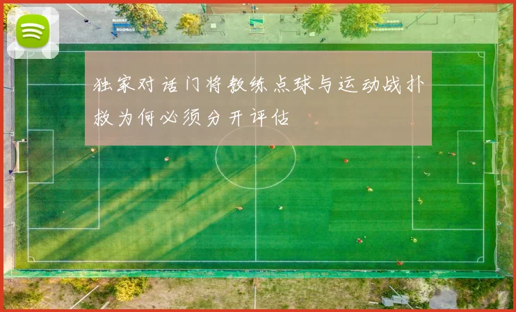 独家对话门将教练点球与运动战扑救为何必须分开评估
