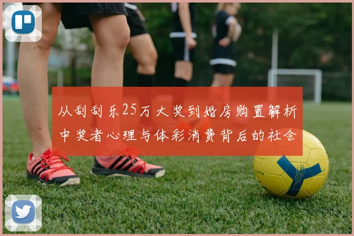 从刮刮乐25万大奖到婚房购置解析中奖者心理与体彩消费背后的社会经济数据关联